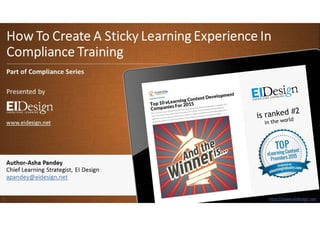 http://www.eidesign.nethttp://www.eidesign.net
How To Create A Sticky Learning Experience In
Compliance Training
1
Part of Compliance Series
Presented by
www.eidesign.net
Author-Asha Pandey
Chief Learning Strategist, EI Design
apandey@eidesign.net
 
