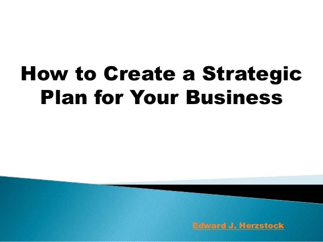 How to Create a Strategic
Plan for Your Business
Edward J. Herzstock
 