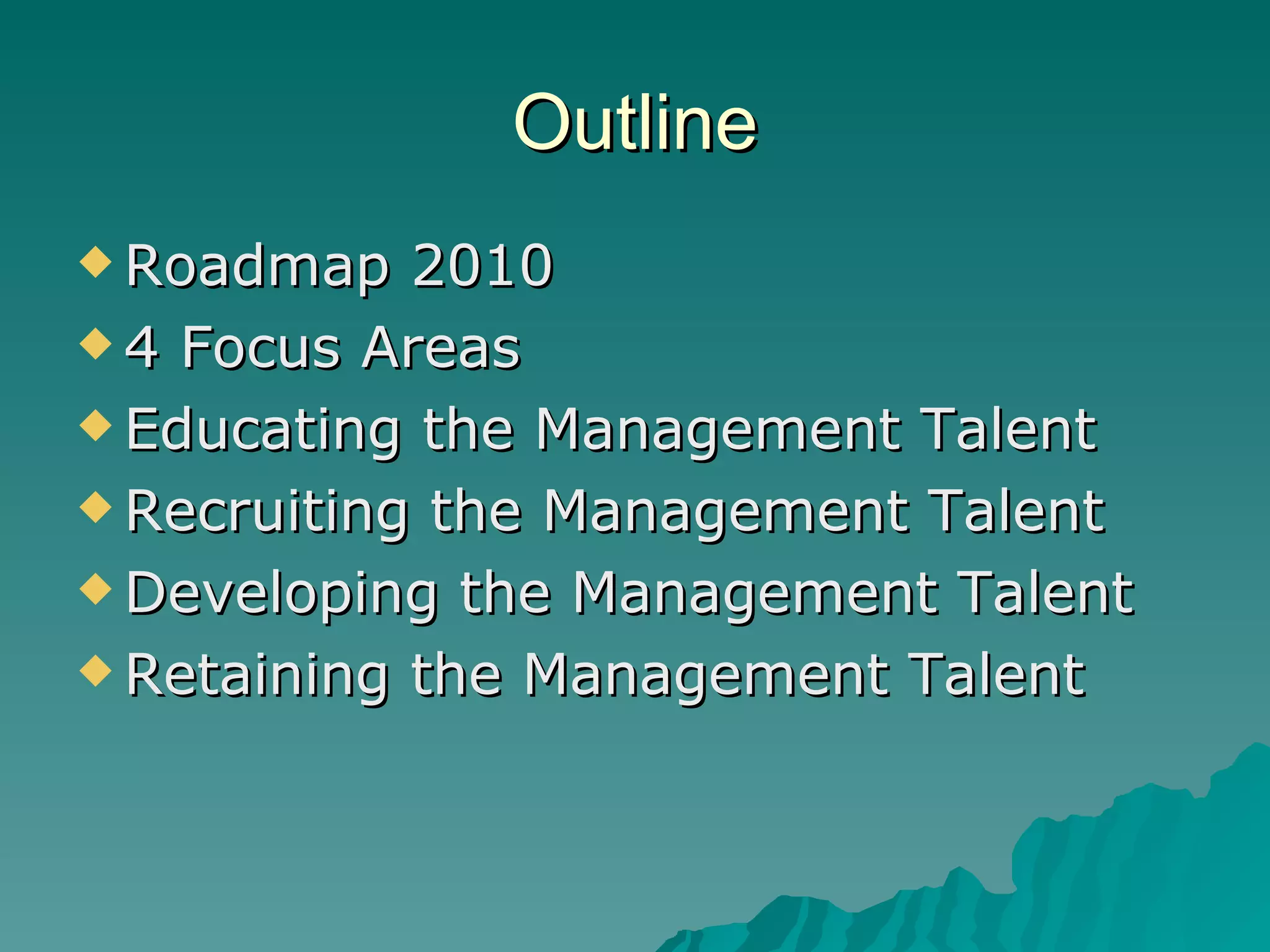 Outline Roadmap 2010 4 Focus Areas Educating the Management Talent Recruiting the Management Talent Developing the Management Talent Retaining the Management Talent 