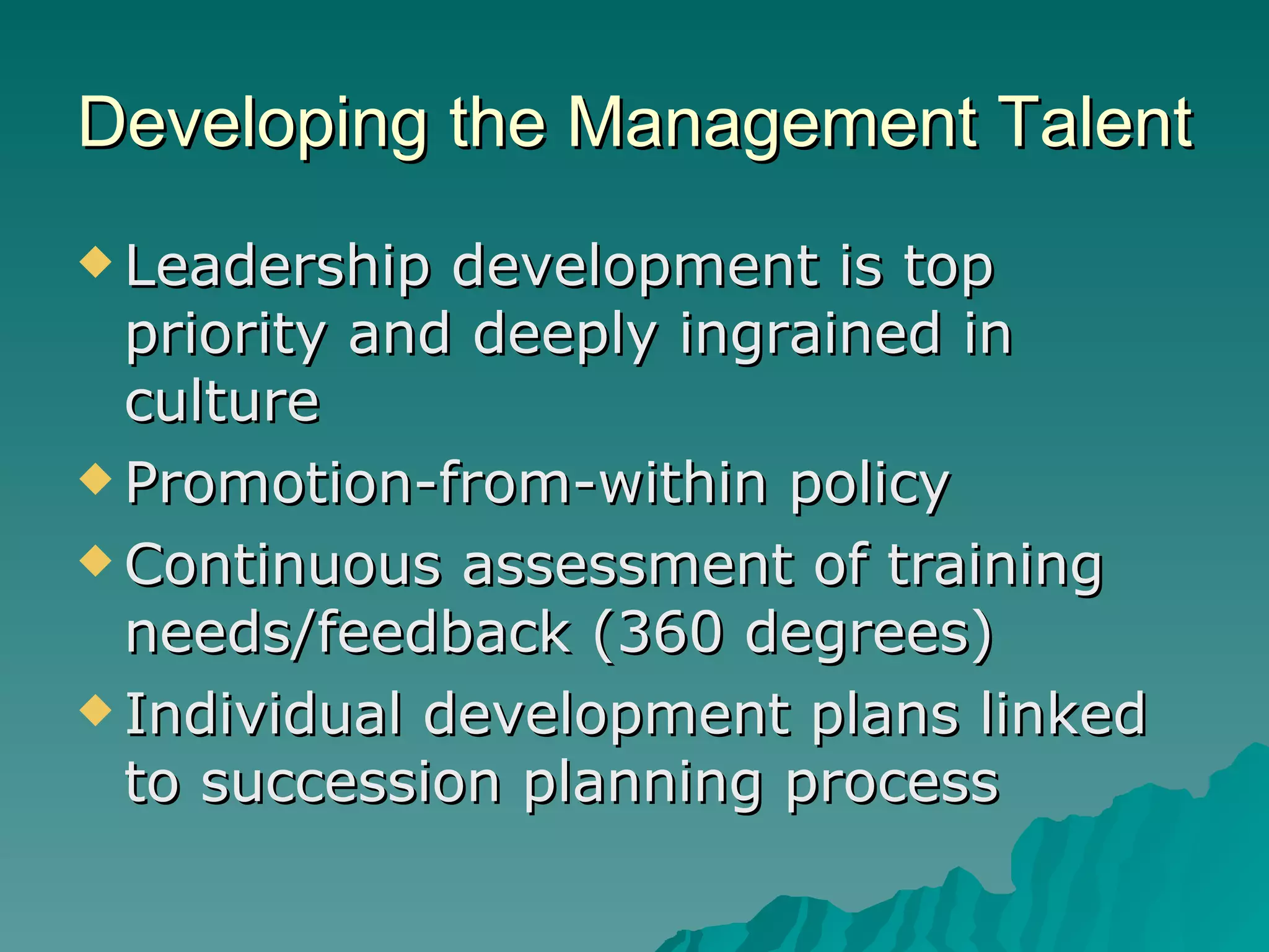 Developing the Management Talent Leadership development is top priority and deeply ingrained in culture Promotion-from-within policy Continuous assessment of training needs/feedback (360 degrees) Individual development plans linked to succession planning process 