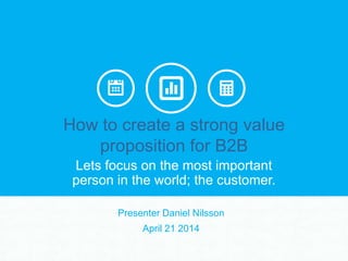 PresenterDanielNilsson
March 22,2016
How ToCreate A Strong
Value PropositionFor B2B
 
