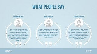 Example Slide
What people say
37
Luckily I found your sharings
online, such as '12 steps to build
a professional Partner p...