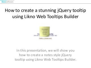 How to create a stunning jQuery tooltip
using Likno Web Tooltips Builder
In this presentation, we will show you
how to create a notes style jQuery
tooltip using Likno Web Tooltips Builder.
 