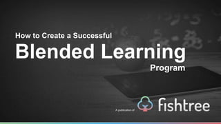 How to Create a Successful
Blended Learning
A publication of
Program
 