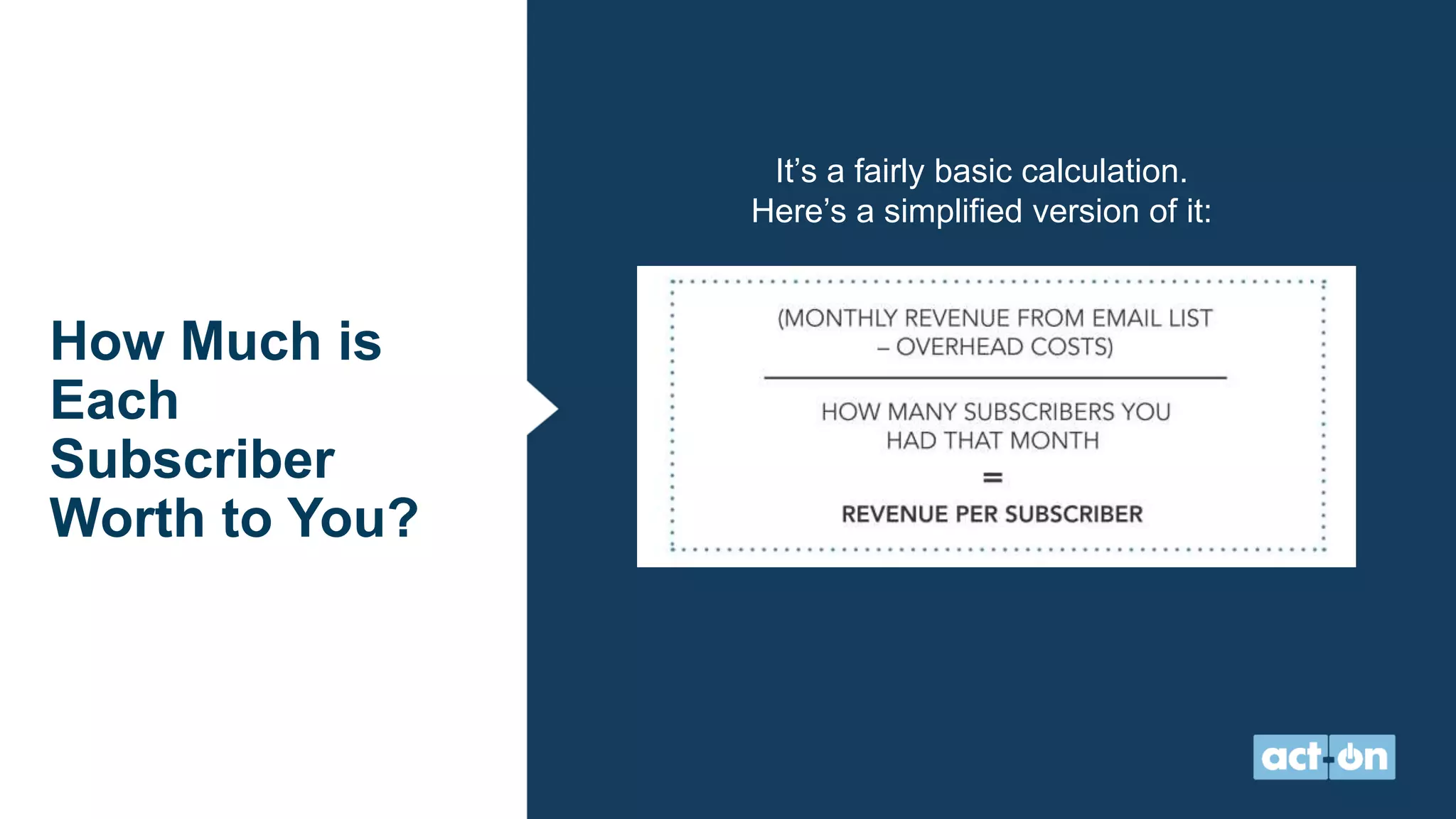 How Much is
Each
Subscriber
Worth to You?
It’s a fairly basic calculation.
Here’s a simplified version of it:
 