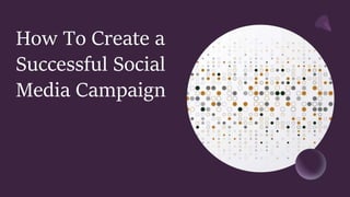 How To Create a
Successful Social
Media Campaign
 