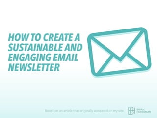 HOW TO CREATE A
SUSTAINABLE AND
ENGAGING EMAIL
NEWSLETTER
HOW TO CREATE A
SUSTAINABLE AND
ENGAGING EMAIL
NEWSLETTER
Based on an article that originally appeared on my site.
 