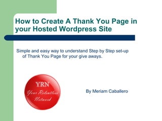 How to Create A Thank You Page in
your Hosted Wordpress Site
Simple and easy way to understand Step by Step set-up
of Thank You Page for your give aways.
By Meriam Caballero
 