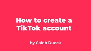 How to create a
TikTok account
by Caleb Dueck
 