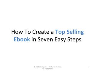 How To Create a  Top Selling Ebook  in Seven Easy Steps © 2009 UltraSpectra | ZunNurain Khalid | +92 332 514 1048 