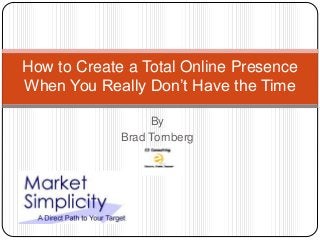 How to Create a Total Online Presence
When You Really Don’t Have the Time
By
Brad Tornberg

 
