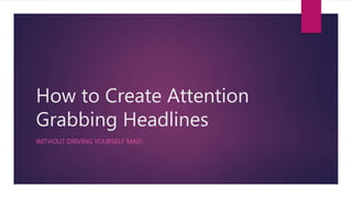 How to Create Attention
Grabbing Headlines
WITHOUT DRIVING YOURSELF MAD!
 