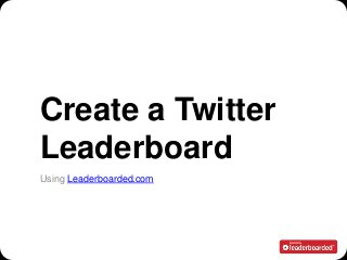 Create a Twitter
Leaderboard
Using Leaderboarded.com




                          1
 