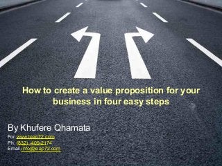 How to create a value proposition for your
business in four easy steps
By Khufere Qhamata
For www.leap72.com
Ph. (832) -409-2174
Email.info@leap72.com
 