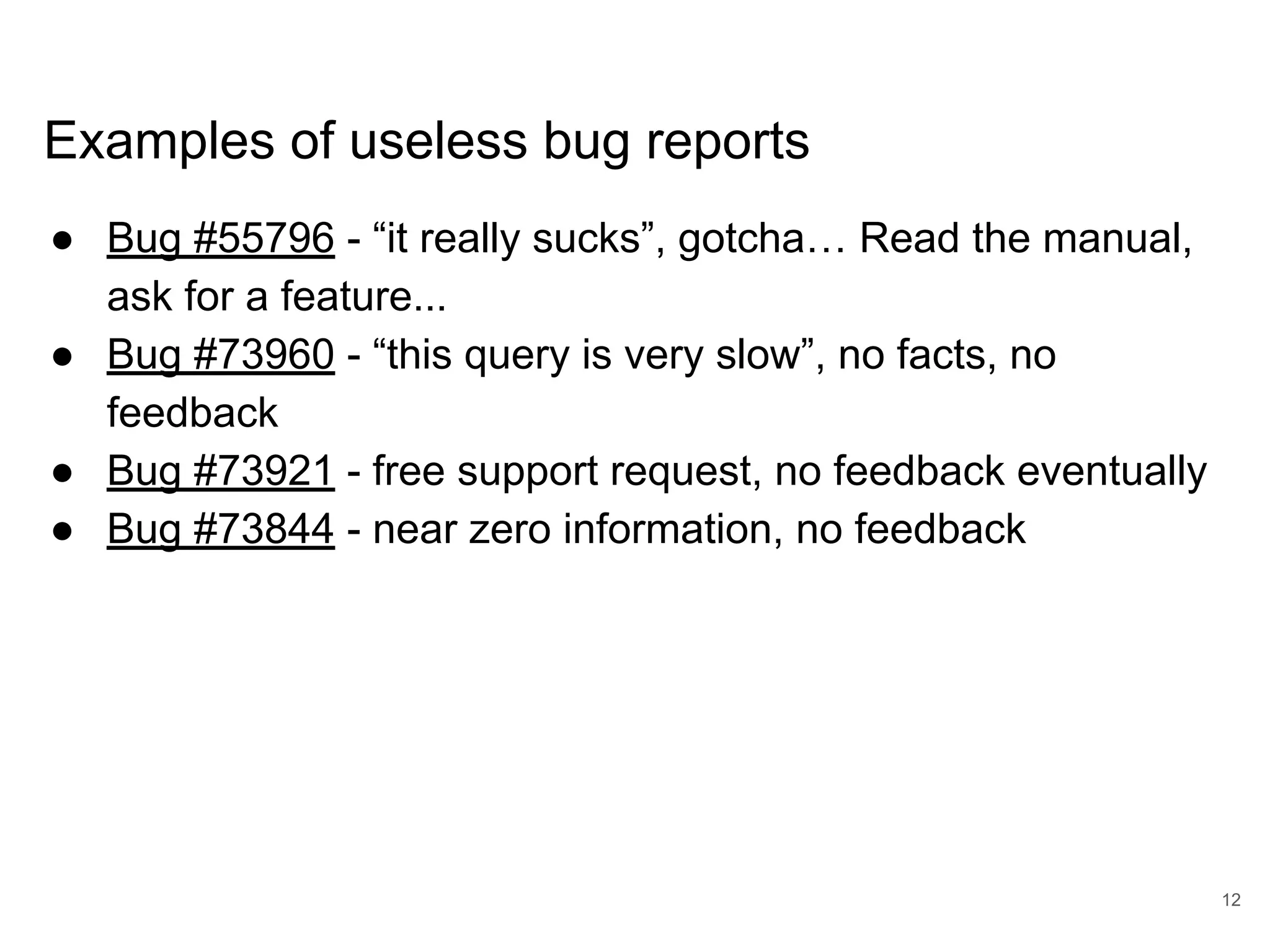 www.percona.com Examples of useless bug reports ● Bug #55796 - “it really sucks”, gotcha… Read the manual, ask for a feature... ● Bug #73960 - “this query is very slow”, no facts, no feedback ● Bug #73921 - free support request, no feedback eventually ● Bug #73844 - near zero information, no feedback 12 