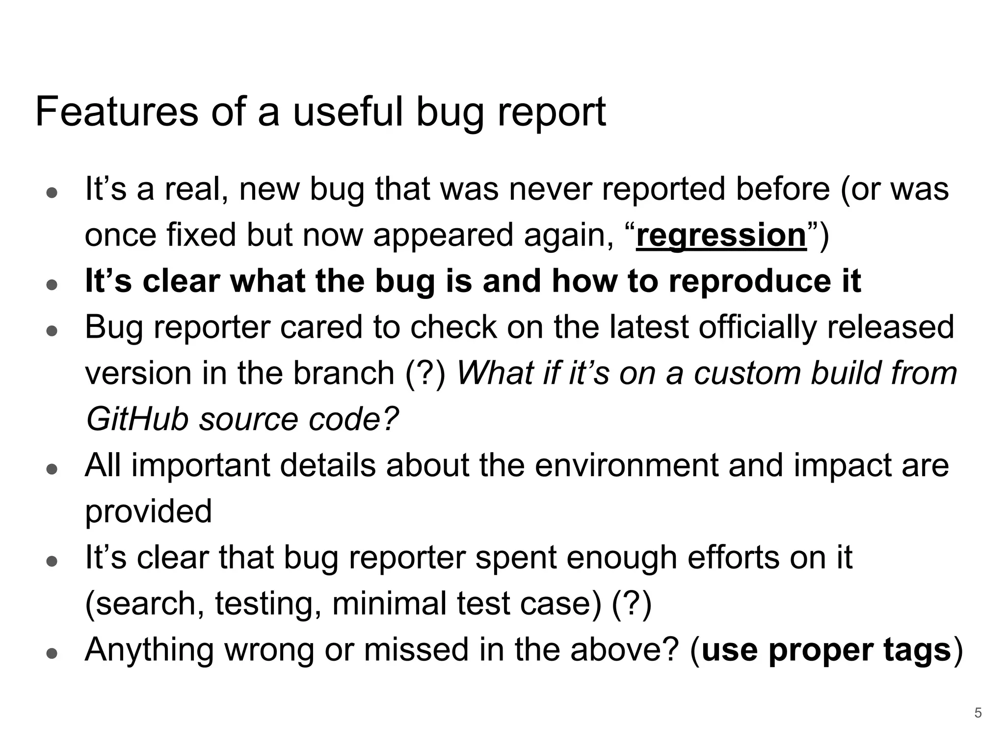www.percona.com Features of a useful bug report ● It’s a real, new bug that was never reported before (or was once fixed but now appeared again, “regression”) ● It’s clear what the bug is and how to reproduce it ● Bug reporter cared to check on the latest officially released version in the branch (?) What if it’s on a custom build from GitHub source code? ● All important details about the environment and impact are provided ● It’s clear that bug reporter spent enough efforts on it (search, testing, minimal test case) (?) ● Anything wrong or missed in the above? (use proper tags) 5 