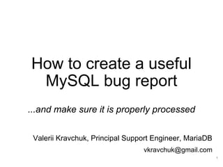 How to create a useful
MySQL bug report
...and make sure it is properly processed
Valerii Kravchuk, Principal Support Engineer, MariaDB
vkravchuk@gmail.com
1
 