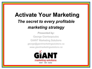 Activate Your Marketing
The secret to every profitable
marketing strategy
Presented by:
George Giantsopoulos
GIANT Marketing Solutions
george@giantmarketingsolutions.ca
www.giantmarketingsolutions.ca
 