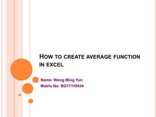 HOW TO CREATE AVERAGE FUNCTION
IN EXCEL
Name: Wong Ming Yun
Matrix No: BG17110434
 