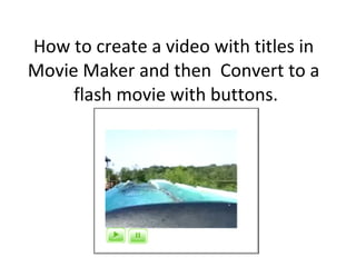 How to create a video with titles in Movie Maker and then  Convert to a  flash movie with buttons. 