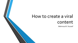 How to create a viral
content
Mahmoud K.Youssef
 