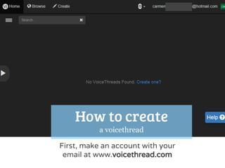 First, make an account with your
email at www.voicethread.com
How to create
a voicethread
 