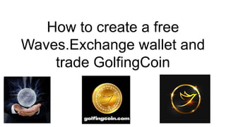 How to create a free
Waves.Exchange wallet and
trade GolfingCoin
 
