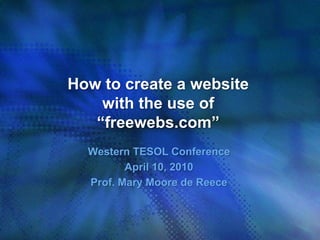 How to create a website with the use of “freewebs.com” Western TESOL Conference April 10, 2010 Prof. Mary Moore de Reece 