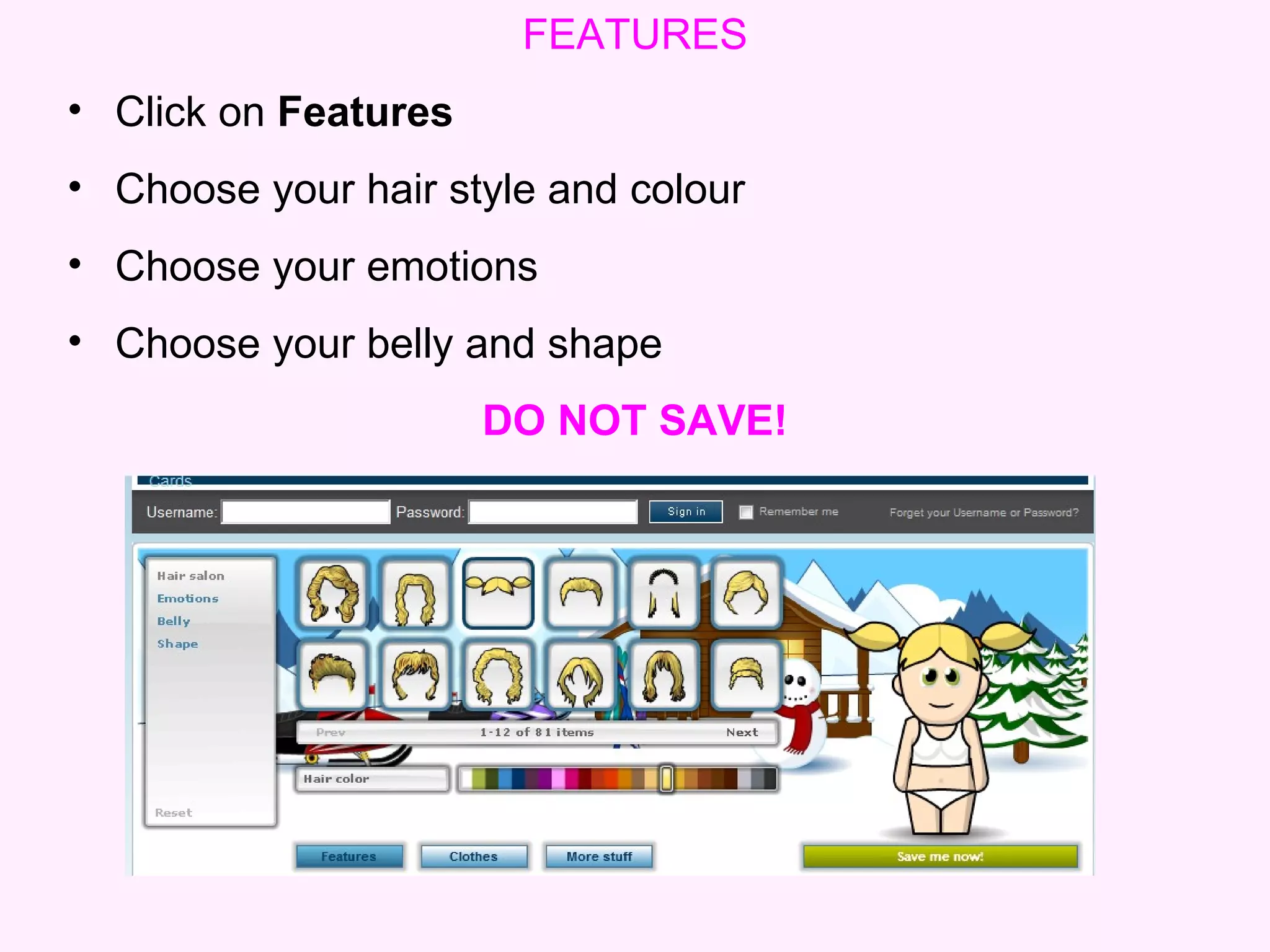 FEATURES Click on  Features   Choose your hair style and colour   Choose your emotions Choose your belly and shape   DO NOT SAVE! 