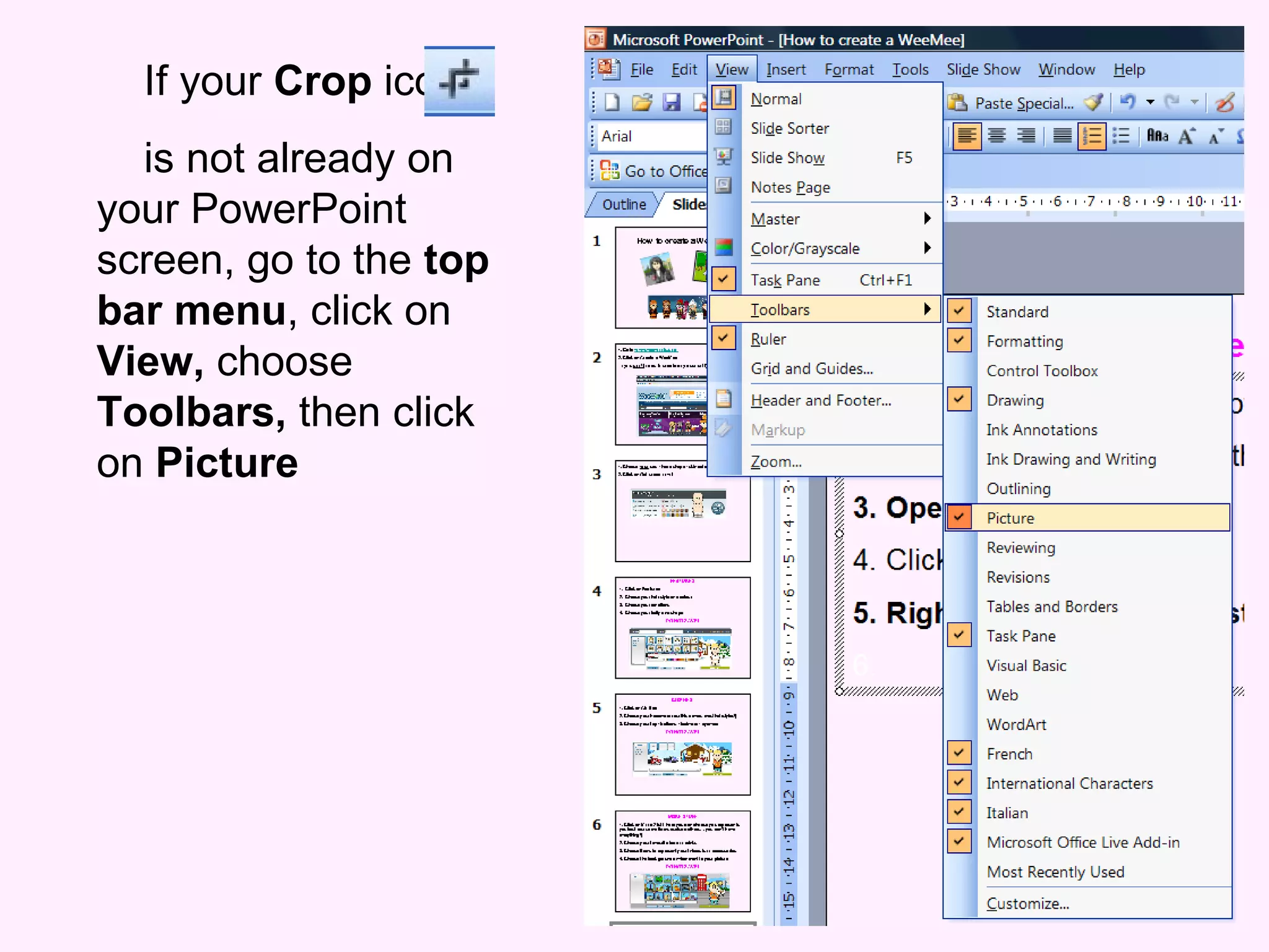 If your  Crop  icon  is not already on your PowerPoint screen, go to the  top bar menu , click on  View,  choose  Toolbars,  then click on  Picture 