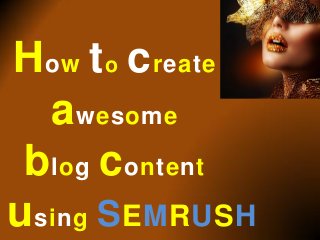 How to create
awesome
blog content
using SEMRUSH
 