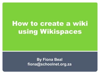How to create a wiki
 using Wikispaces



         By Fiona Beal
    fiona@schoolnet.org.za
 