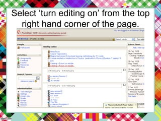 Select ‘turn editing on’ from the top
right hand corner of the page.