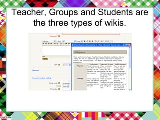 Teacher, Groups and Students are
the three types of wikis.