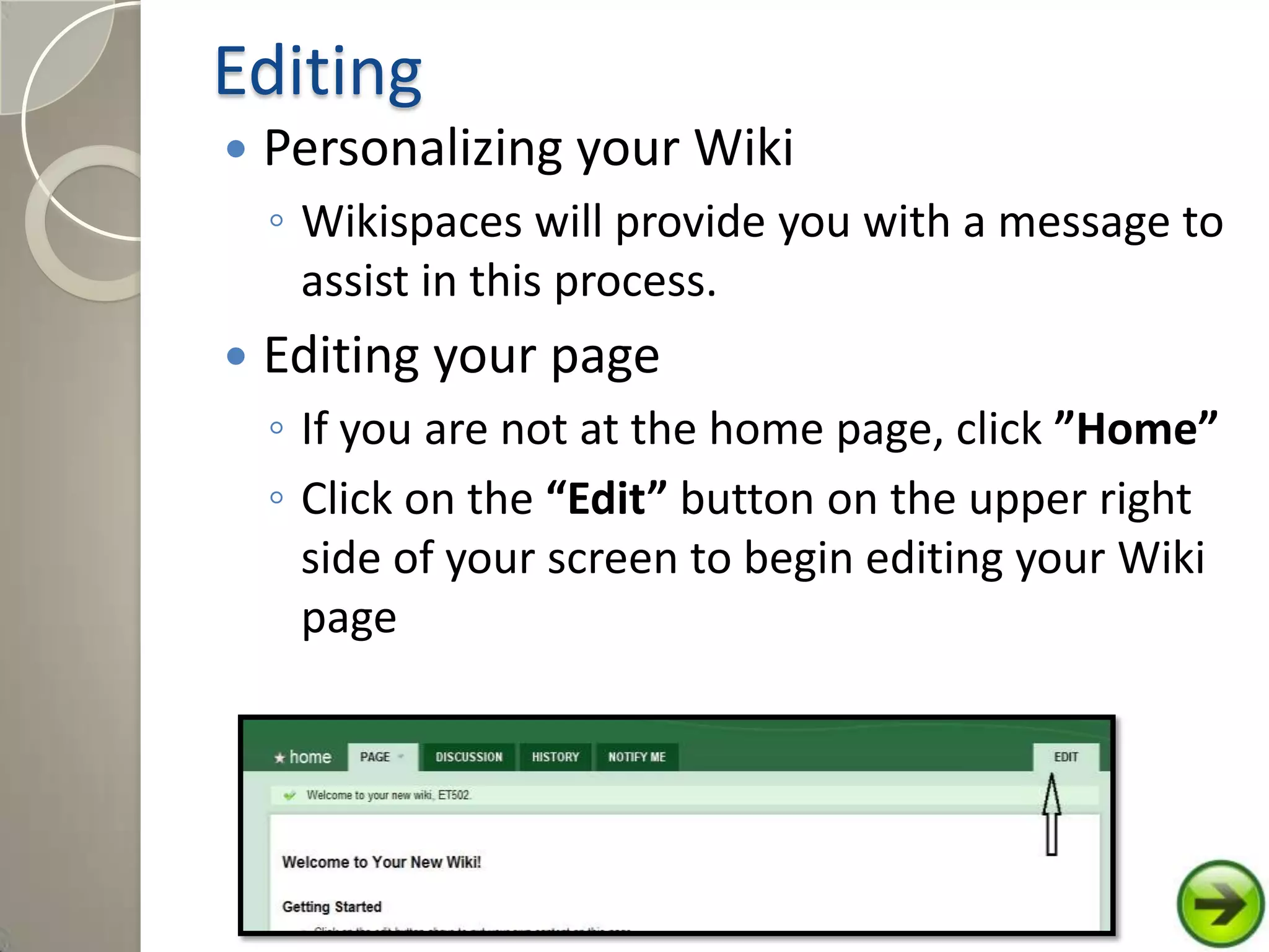 Editing
 Personalizing your Wiki
◦ Wikispaces will provide you with a message to
assist in this process.
 Editing your page
◦ If you are not at the home page, click ”Home”
◦ Click on the “Edit” button on the upper right
side of your screen to begin editing your Wiki
page
 