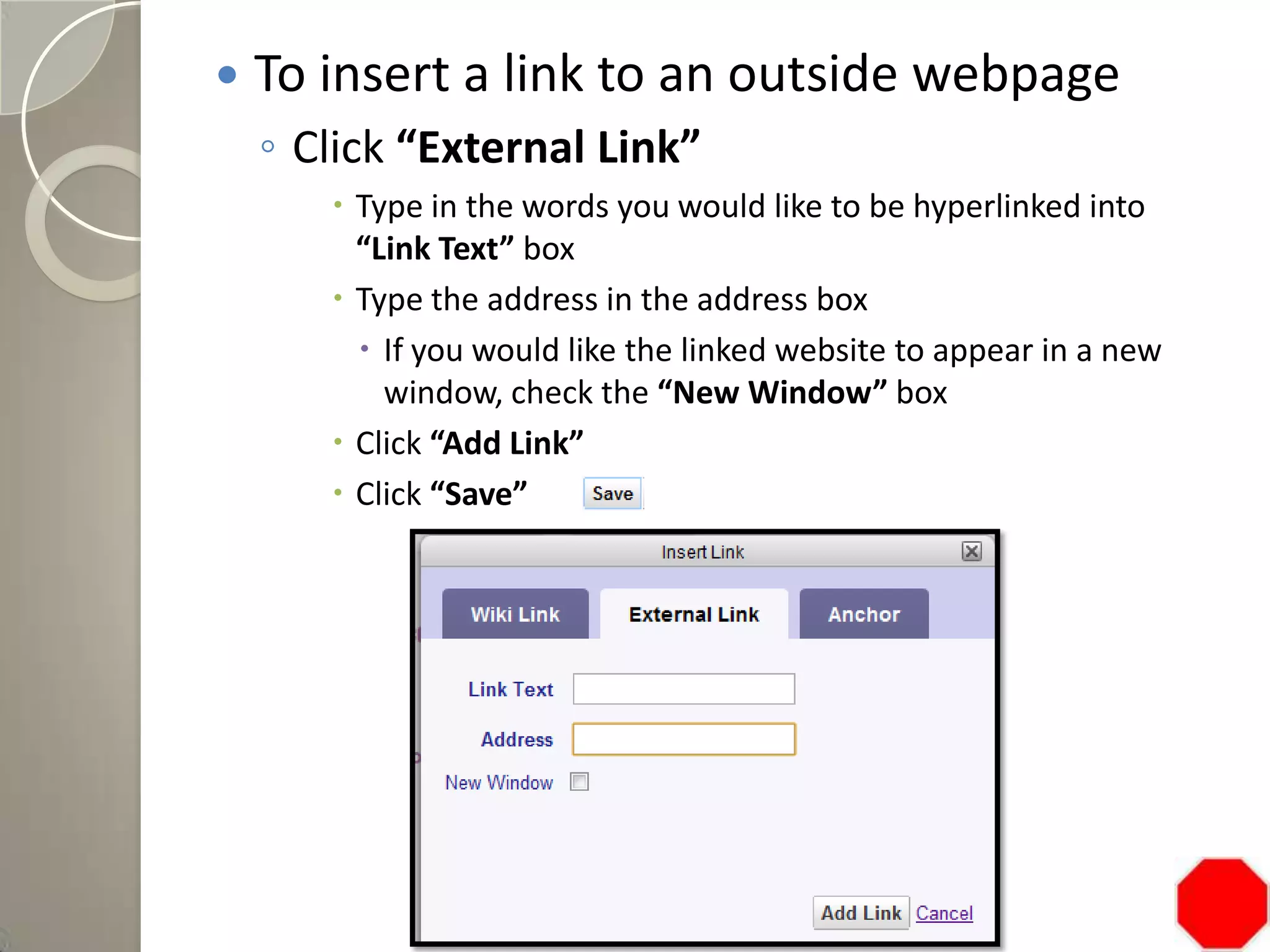  To insert a link to an outside webpage
◦ Click “External Link”
 Type in the words you would like to be hyperlinked into
“Link Text” box
 Type the address in the address box
 If you would like the linked website to appear in a new
window, check the “New Window” box
 Click “Add Link”
 Click “Save”
 