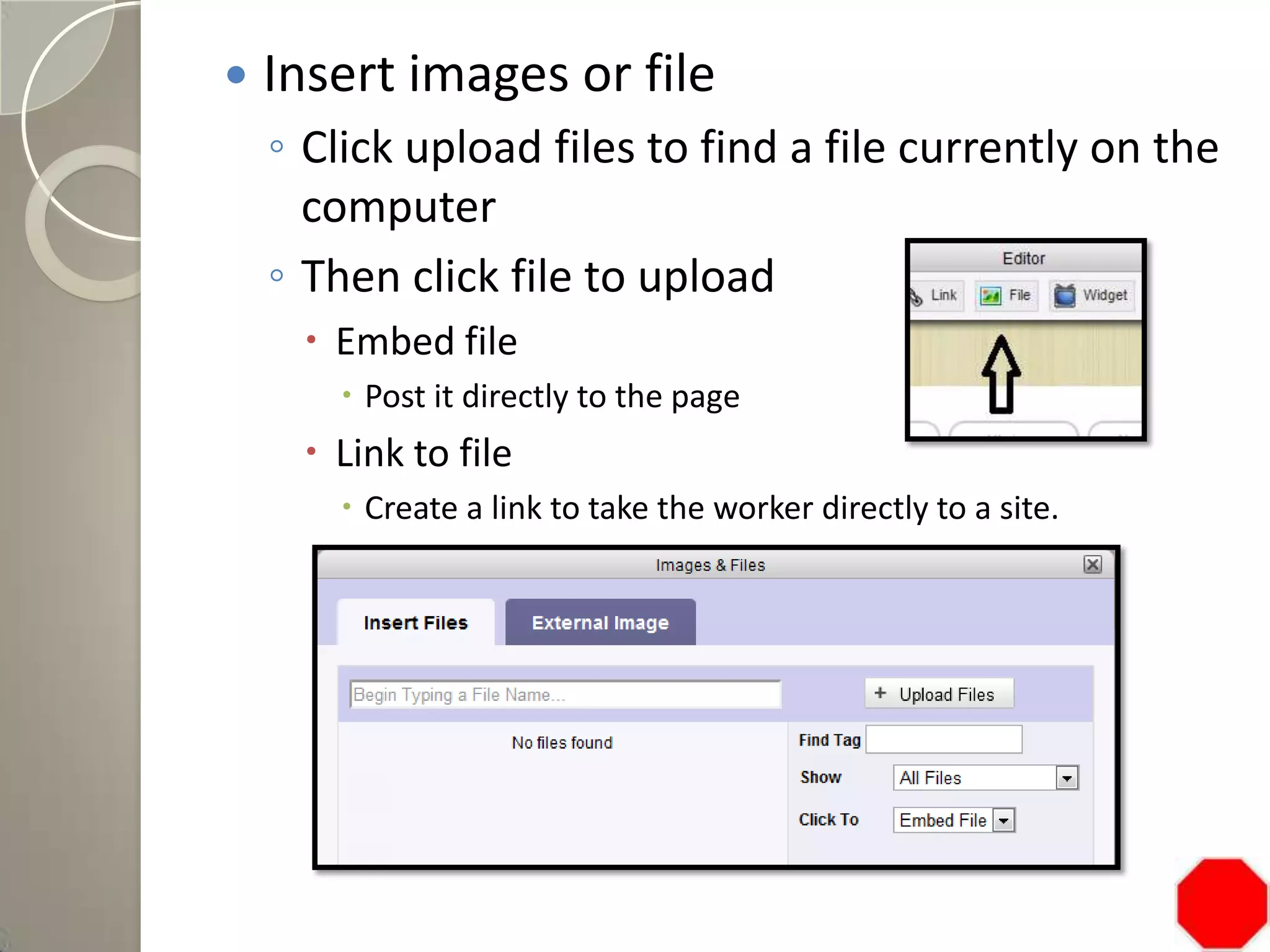  Insert images or file
◦ Click upload files to find a file currently on the
computer
◦ Then click file to upload
 Embed file
 Post it directly to the page
 Link to file
 Create a link to take the worker directly to a site.
 