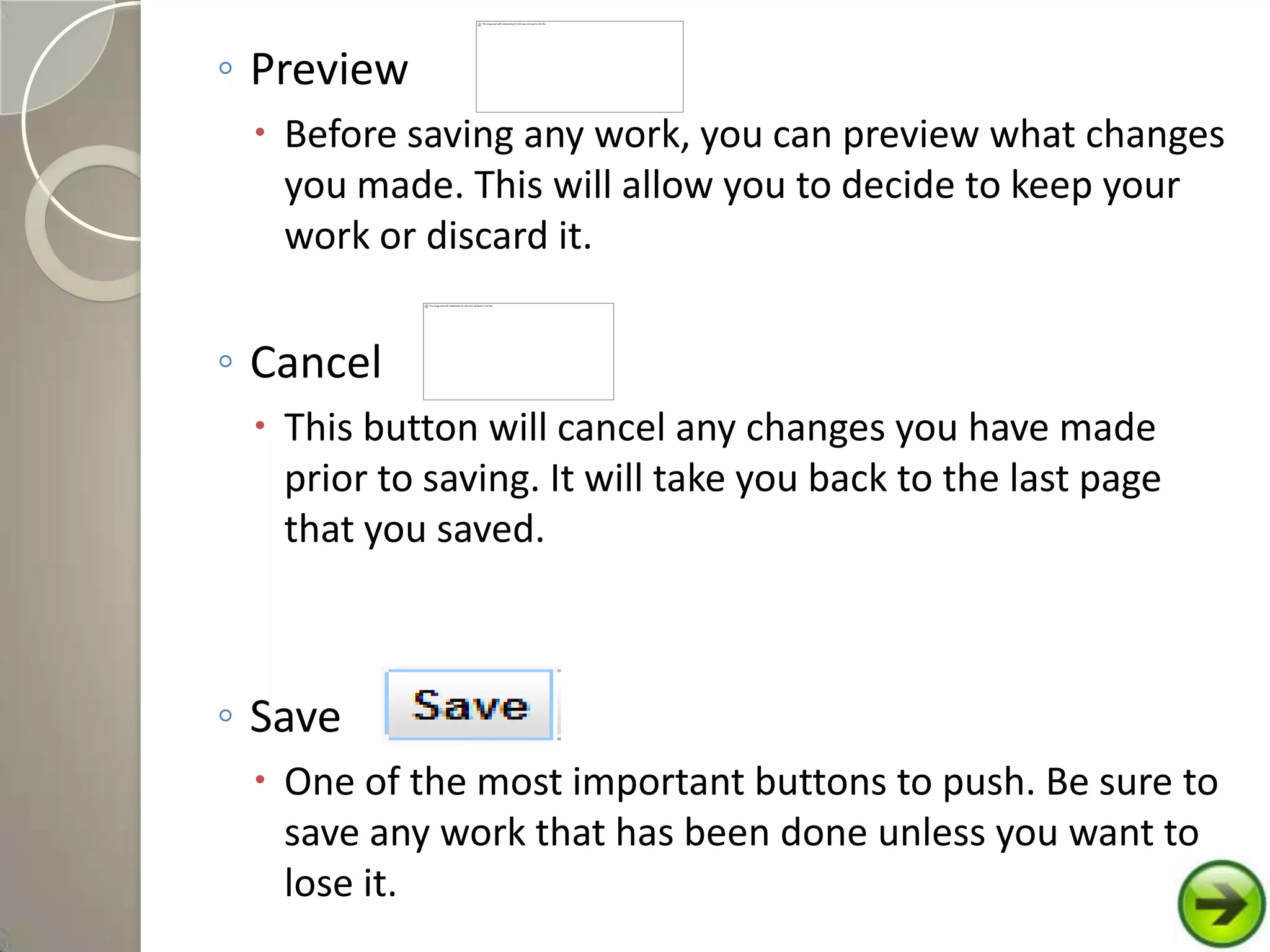 ◦ Preview
 Before saving any work, you can preview what changes
you made. This will allow you to decide to keep your
work or discard it.
◦ Cancel
 This button will cancel any changes you have made
prior to saving. It will take you back to the last page
that you saved.
◦ Save
 One of the most important buttons to push. Be sure to
save any work that has been done unless you want to
lose it.
 