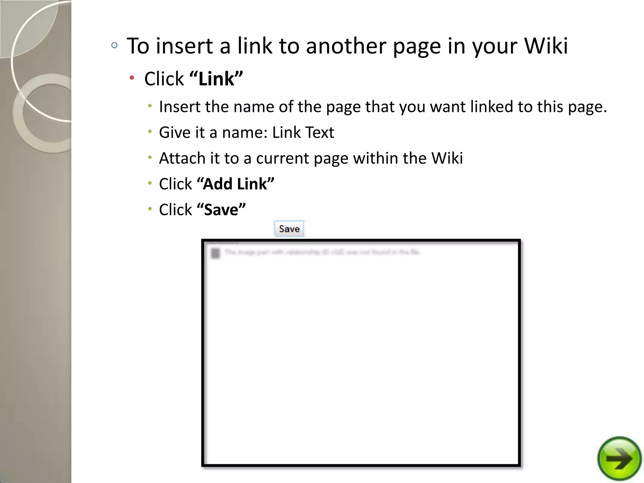 ◦ To insert a link to another page in your Wiki
 Click “Link”
 Insert the name of the page that you want linked to this page.
 Give it a name: Link Text
 Attach it to a current page within the Wiki
 Click “Add Link”
 Click “Save”
 