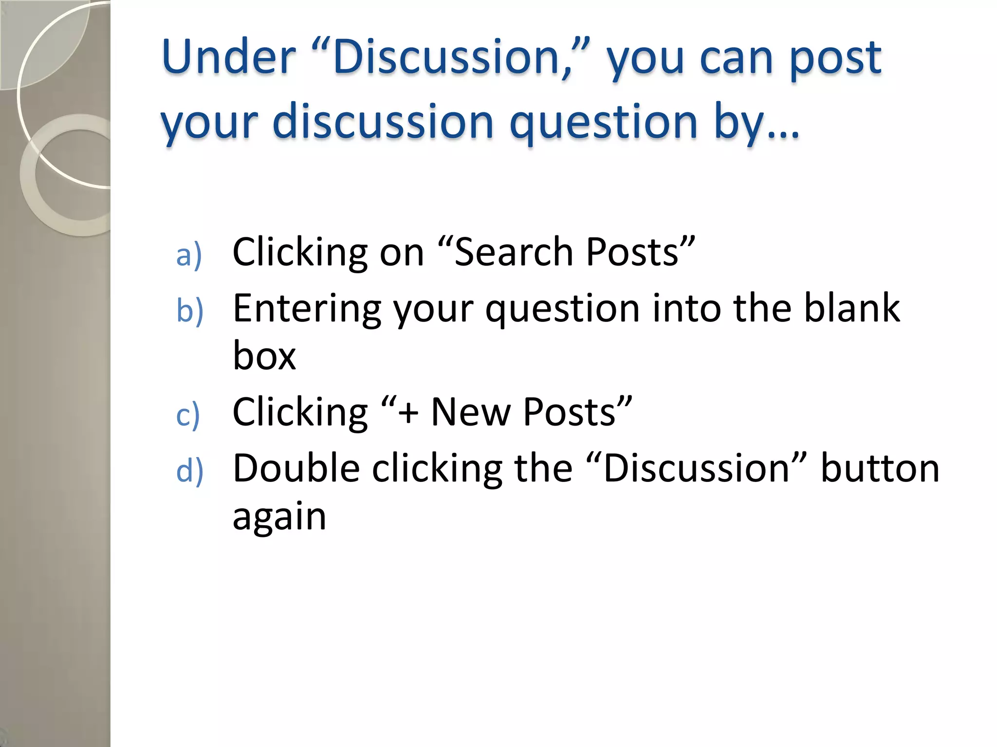 Under “Discussion,” you can post
your discussion question by…
a) Clicking on “Search Posts”
b) Entering your question into the blank
box
c) Clicking “+ New Posts”
d) Double clicking the “Discussion” button
again
Answer: c) Clicking “+ New Post”
 