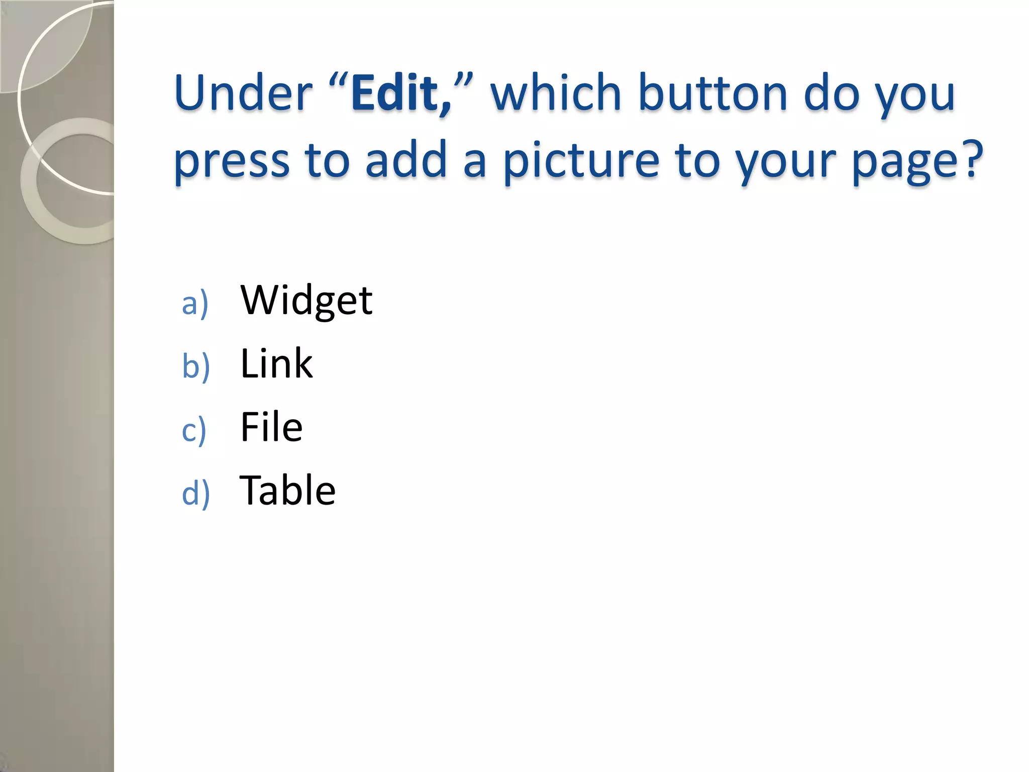 Under “Edit,” which button do you
press to add a picture to your page?
a) Widget
b) Link
c) File
d) Table
Answer: c) File
 