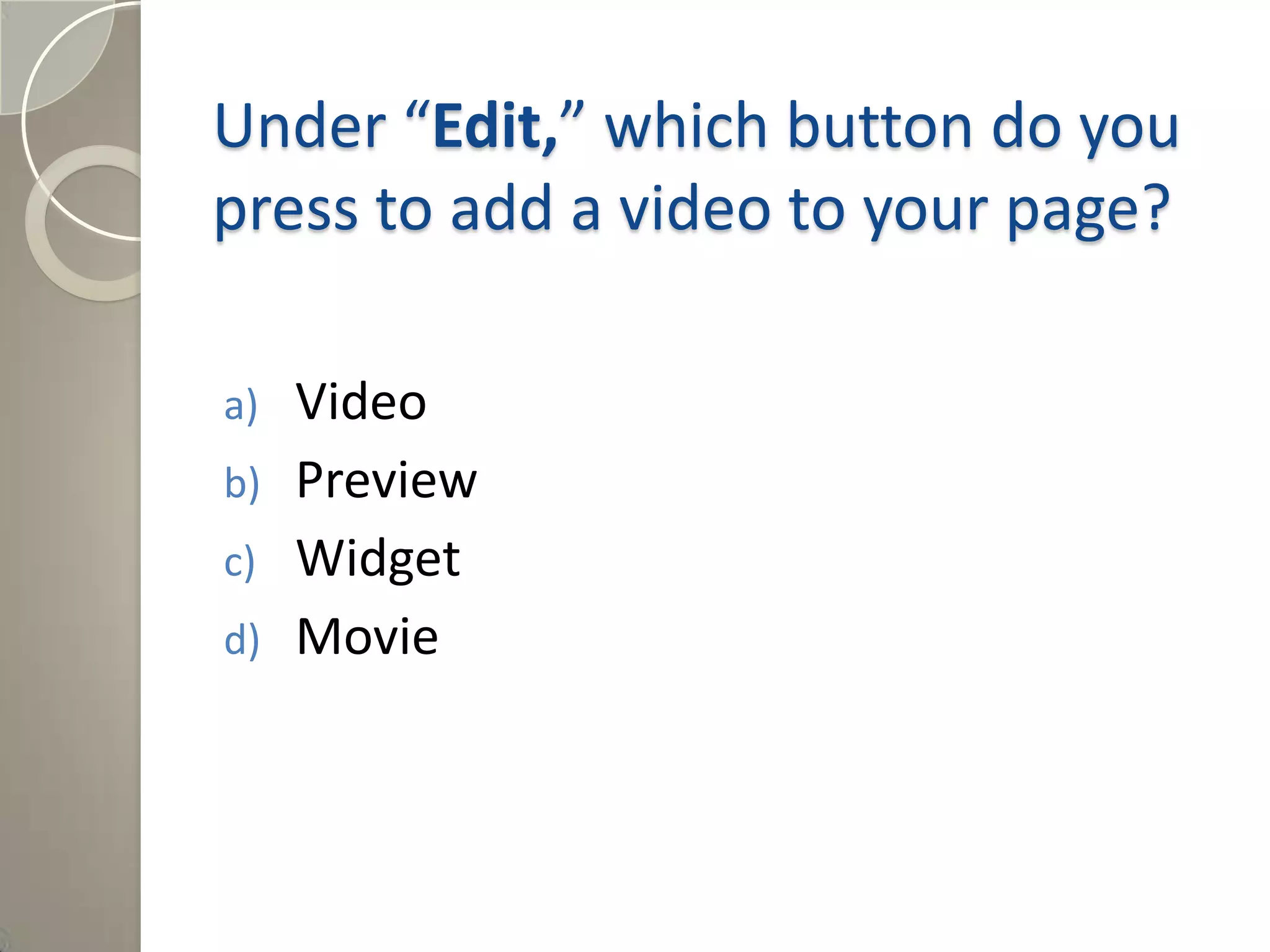 Under “Edit,” which button do you
press to add a video to your page?
a) Video
b) Preview
c) Widget
d) Movie
Answer: c) Widget
 
