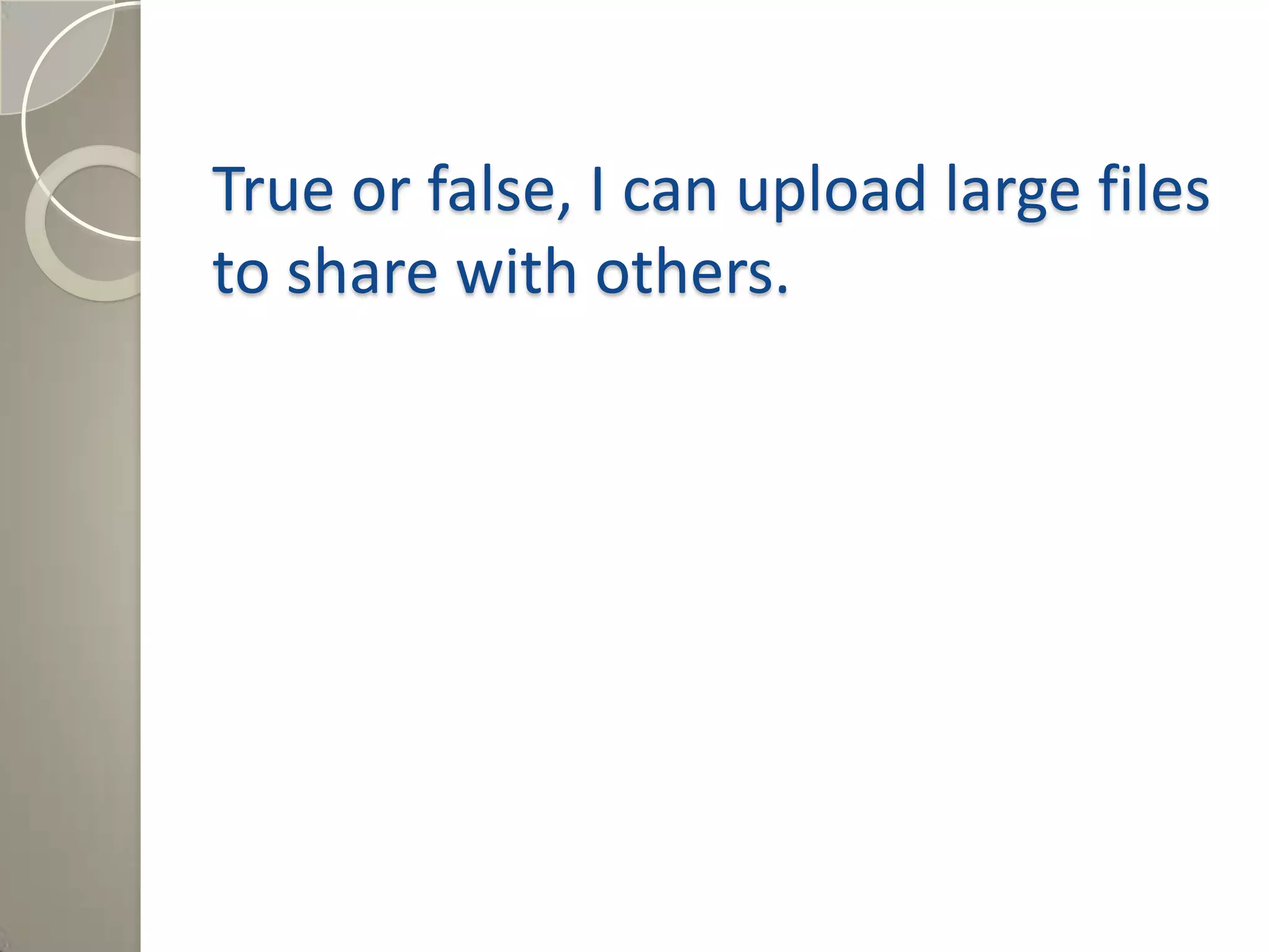 True or false, I can upload large files
to share with others.
Answer: True, the Wiki page is capable
of very large files.
 