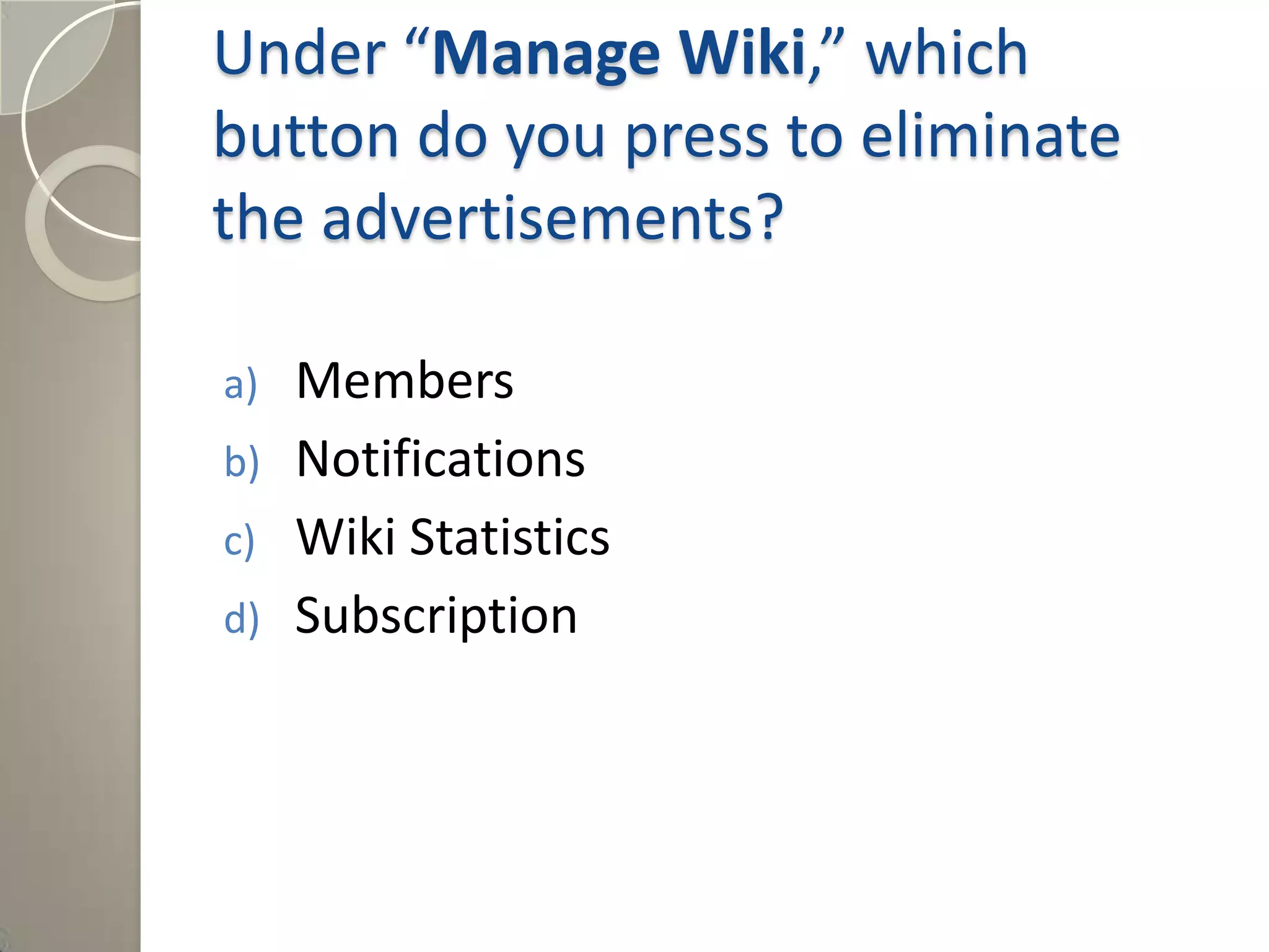 Under “Manage Wiki,” which
button do you press to eliminate
the advertisements?
a) Members
b) Notifications
c) Wiki Statistics
d) Subscription
Answer: d) Subscription
 
