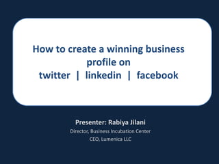 How to create a winning business profile on twitter  |  linkedin  |  facebook Presenter: RabiyaJilani Director, Business Incubation Center CEO, Lumenica LLC 