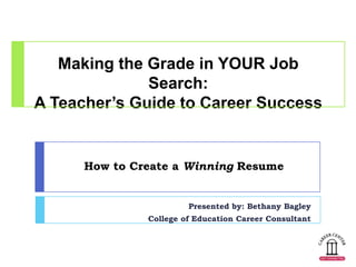 Making the Grade in YOUR Job
              Search:
A Teacher’s Guide to Career Success


      How to Create a Winning Resume


                        Presented by: Bethany Bagley
               College of Education Career Consultant
 