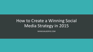How to Create a Winning Social
Media Strategy in 2015
WWW.VALKERYIE.COM
 