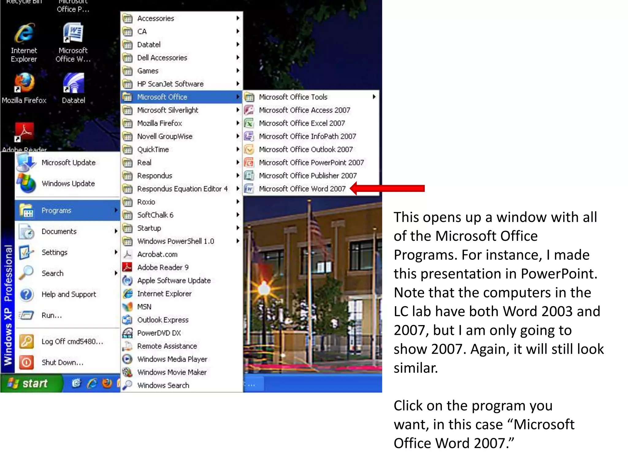 This opens up a window with all of the Microsoft Office Programs. For instance, I made this presentation in PowerPoint. Note that the computers in the LC lab have both Word 2003 and 2007, but I am only going to show 2007. Again, it will still look similar.Click on the program you want, in this case “Microsoft Office Word 2007.”