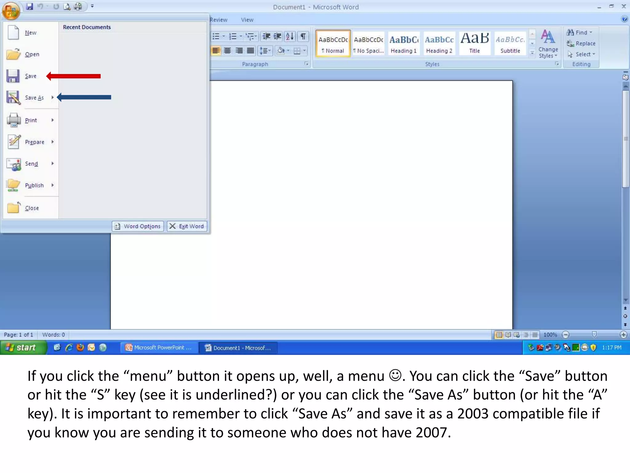 If you click the “menu” button it opens up, well, a menu . You can click the “Save” button or hit the “S” key (see it is underlined?) or you can click the “Save As” button (or hit the “A” key). It is important to remember to click “Save As” and save it as a 2003 compatible file if you know you are sending it to someone who does not have 2007. 
