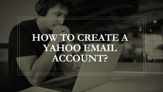 HOW TO CREATE A
YAHOO EMAIL
ACCOUNT?
 